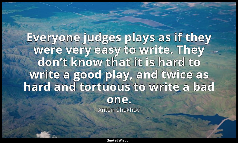 Everyone judges plays as if they were very easy to write. They don’t know that i — Anton Chekhov