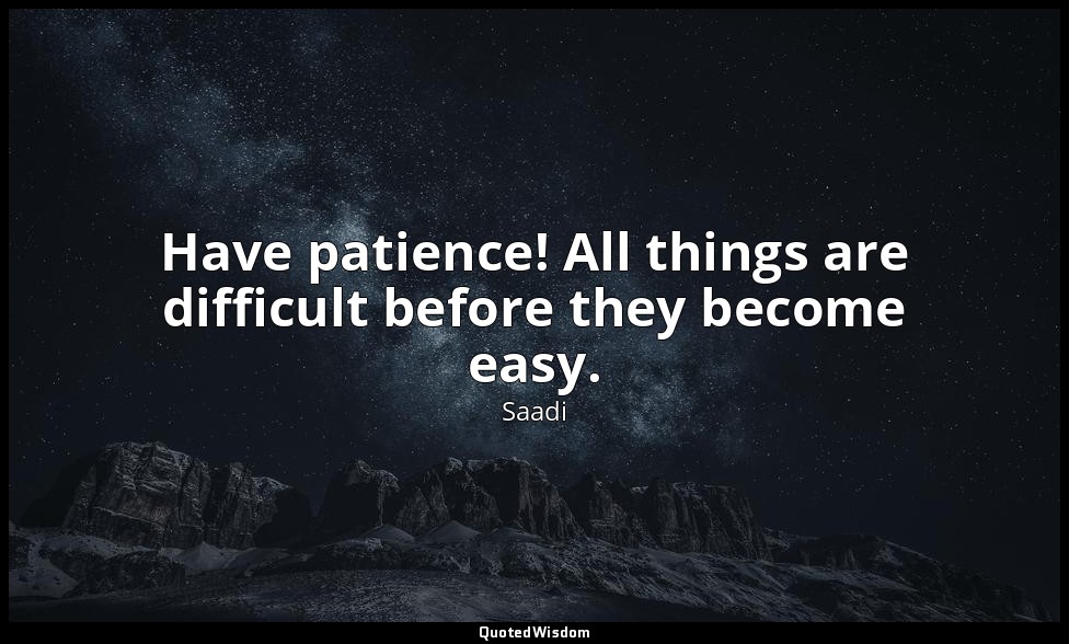 Have patience! All things are difficult before they become easy. — Saadi