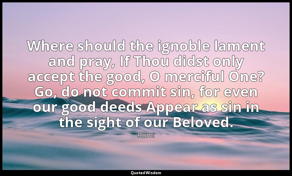 Where should the ignoble lament and pray, If Thou didst only accept the good, O  — Rumi