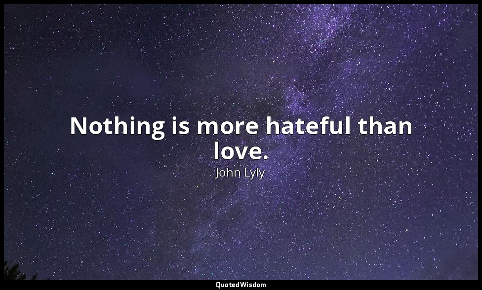 Nothing is more hateful than love. — John Lyly