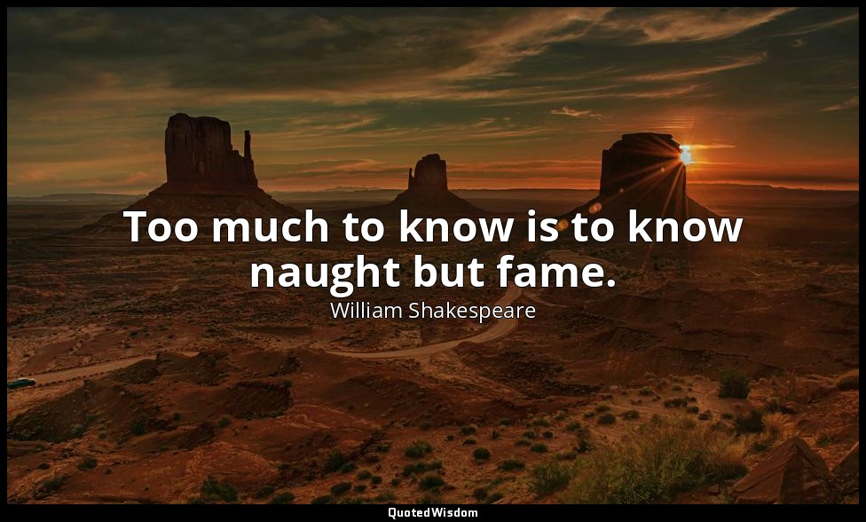 Too much to know is to know naught but fame. — William Shakespeare