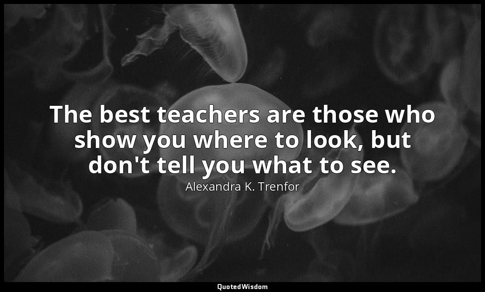 The best teachers are those who show you where to look, but don't tell you what  — Alexandra K. Trenfor