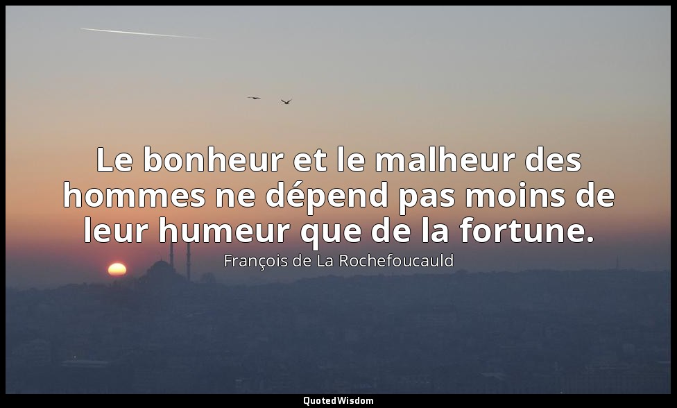 Le bonheur et le malheur des hommes ne dépend pas moins de leur humeur que de la — François de La Rochefoucauld