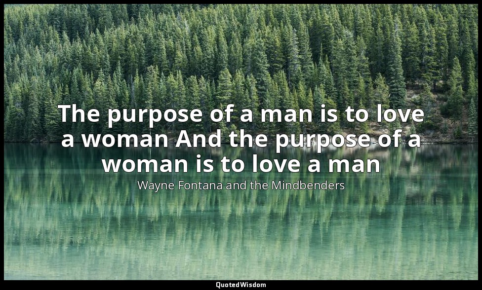 The purpose of a man is to love a woman And the purpose of a woman is to love a  — Wayne Fontana and the Mindbenders