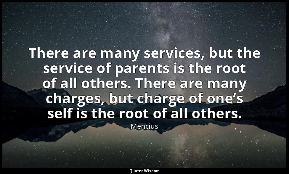 There are many services, but the service of parents is the root of all others. T — Mencius