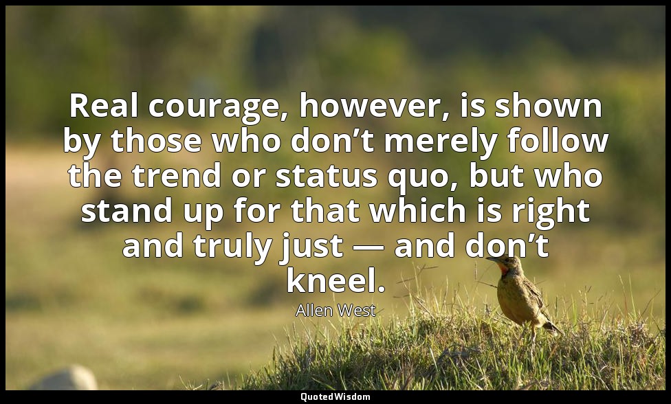 Real courage, however, is shown by those who don’t merely follow the trend or st — Allen West