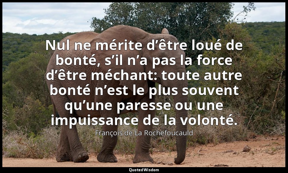 Nul ne mérite d’être loué de bonté, s’il n’a pas la force d’être méchant: toute  — François de La Rochefoucauld