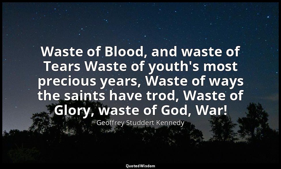 Waste of Blood, and waste of Tears Waste of youth's most precious years, Waste o — Geoffrey Studdert Kennedy