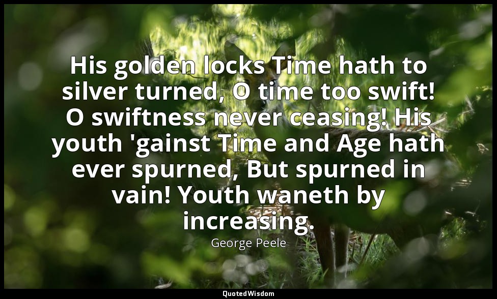 His golden locks Time hath to silver turned, O time too swift! O swiftness never — George Peele