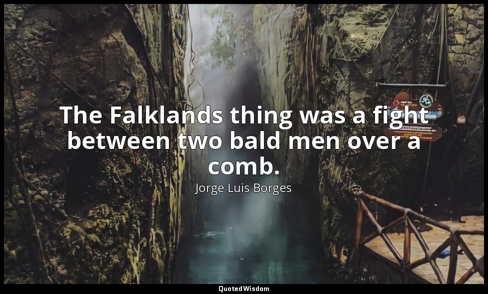 The Falklands thing was a fight between two bald men over a comb. — Jorge Luis Borges