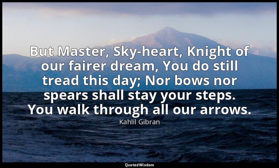 But Master, Sky-heart, Knight of our fairer dream, You do still tread this day;  — Kahlil Gibran