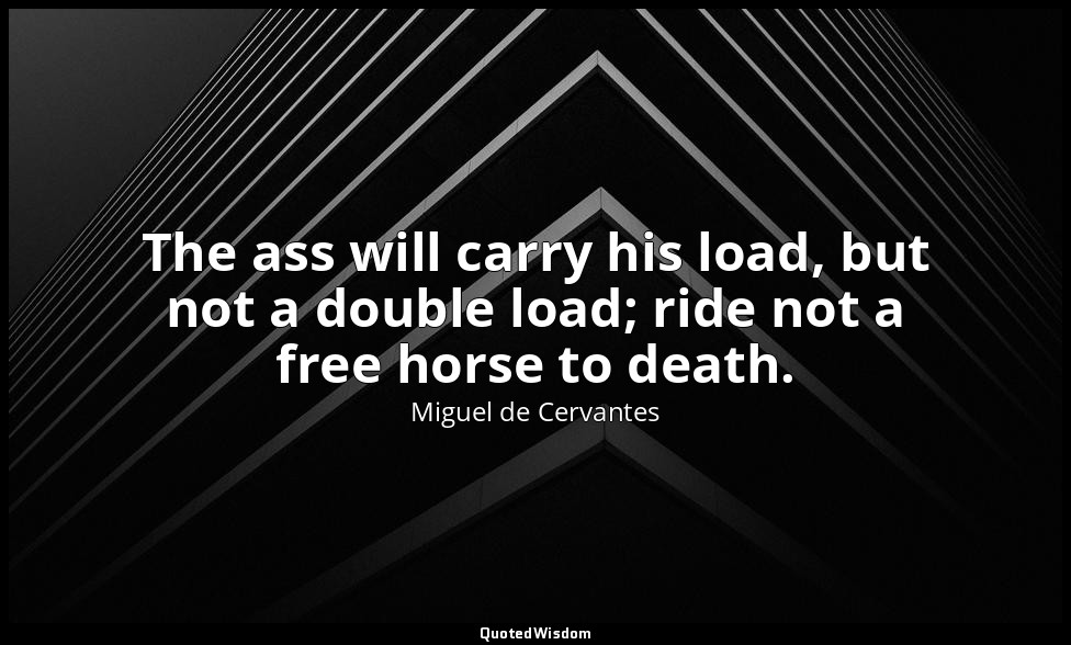 The ass will carry his load, but not a double load; ride not a free horse to dea — Miguel de Cervantes