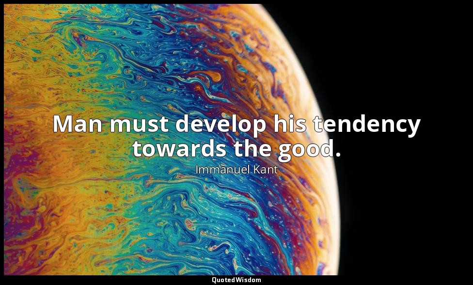 Man must develop his tendency towards the good. — Immanuel Kant