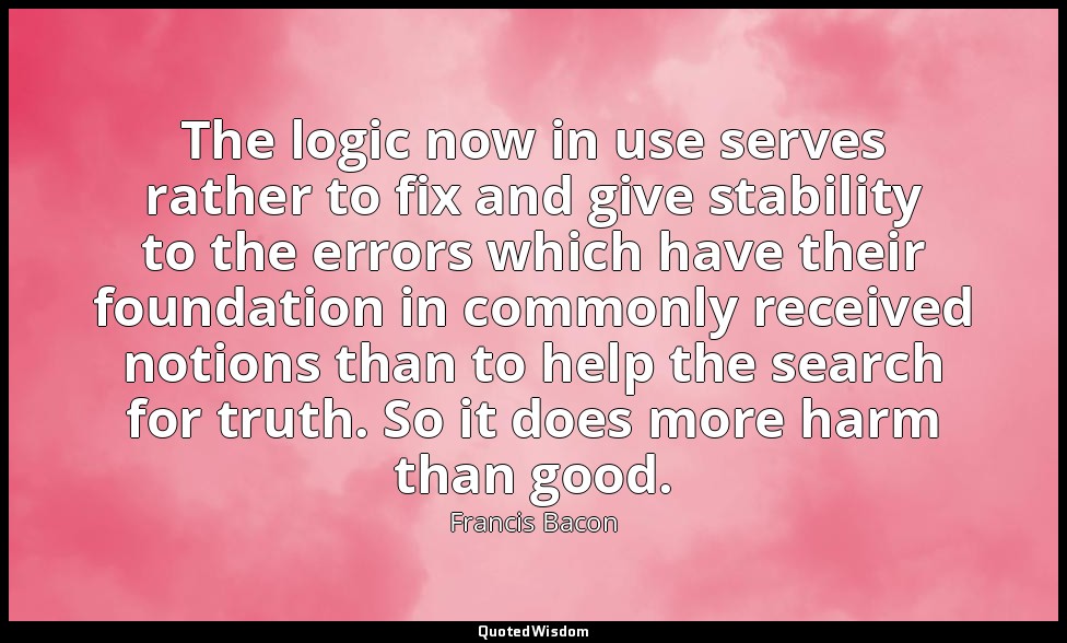 The logic now in use serves rather to fix and give stability to the errors which — Francis Bacon