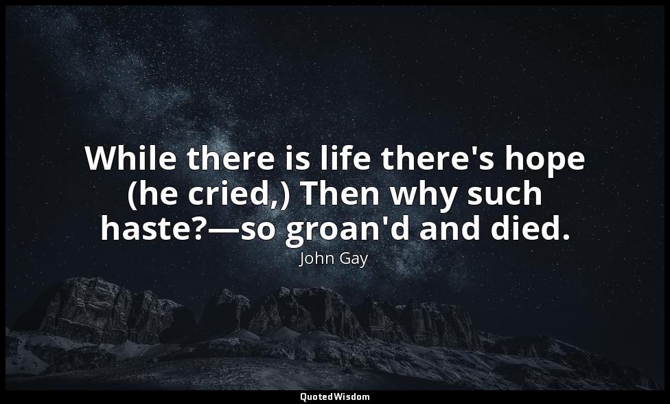 While there is life there's hope (he cried,) Then why such haste?—so groan'd and — John Gay
