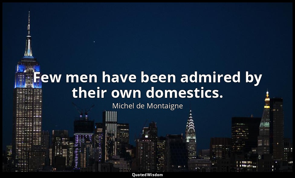 Few men have been admired by their own domestics. — Michel de Montaigne
