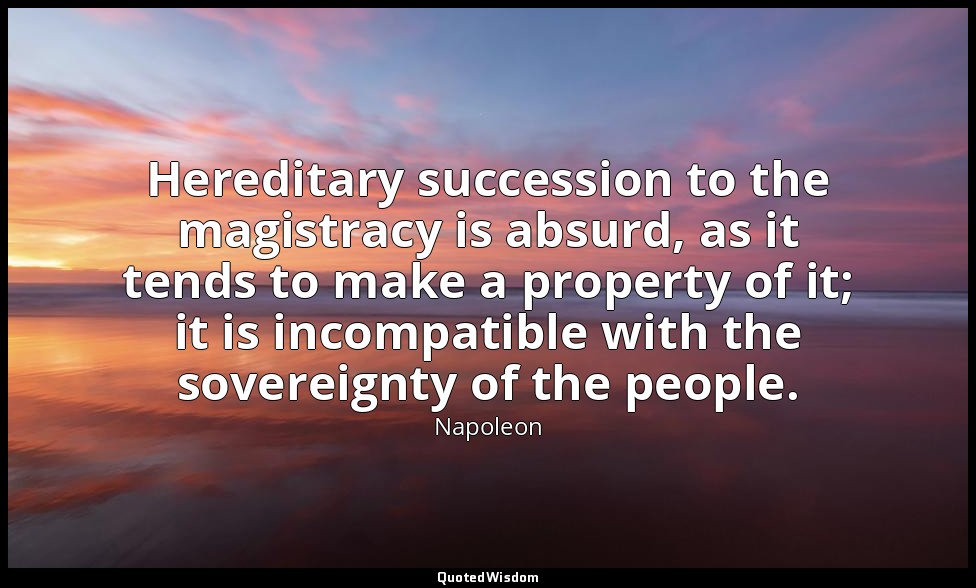 Hereditary succession to the magistracy is absurd, as it tends to make a propert — Napoleon