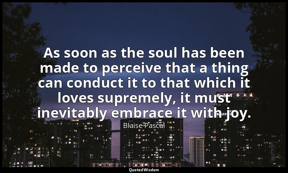 As soon as the soul has been made to perceive that a thing can conduct it to tha — Blaise Pascal