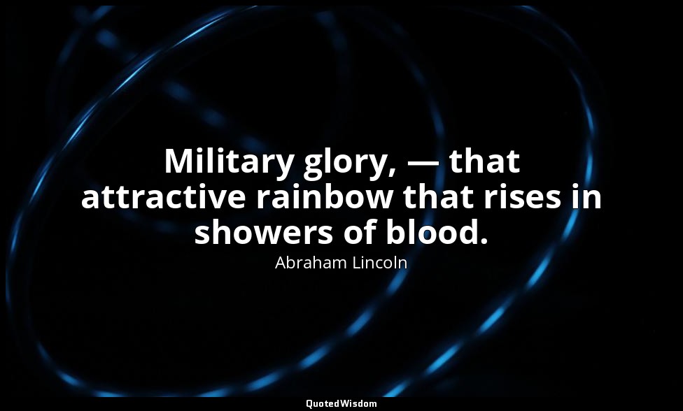 Military glory, — that attractive rainbow that rises in showers of blood. — Abraham Lincoln