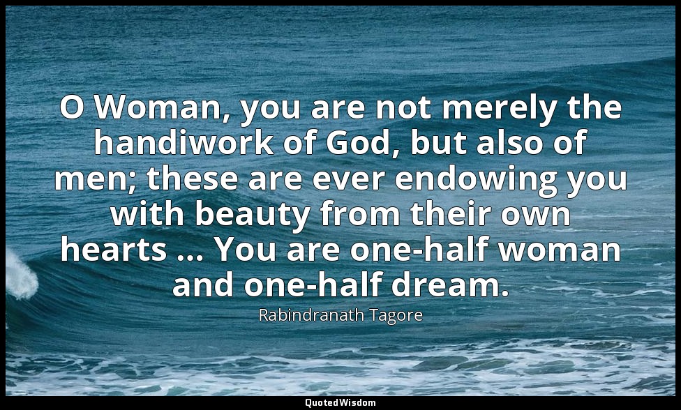 O Woman, you are not merely the handiwork of God, but also of men; these are eve — Rabindranath Tagore