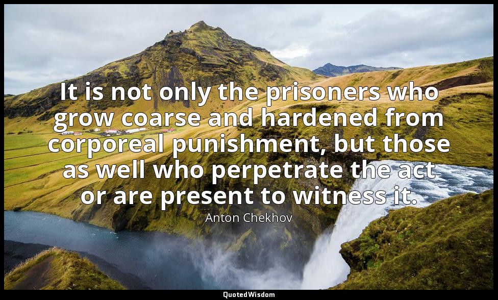 It is not only the prisoners who grow coarse and hardened from corporeal punishm — Anton Chekhov