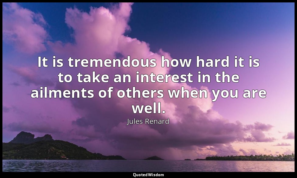 It is tremendous how hard it is to take an interest in the ailments of others wh — Jules Renard