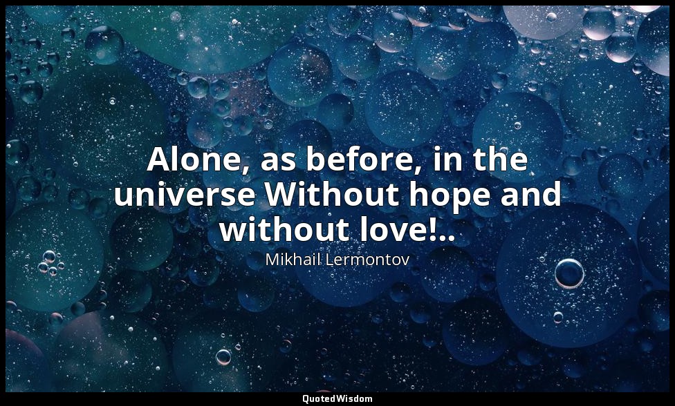 Alone, as before, in the universe Without hope and without love!.. — Mikhail Lermontov