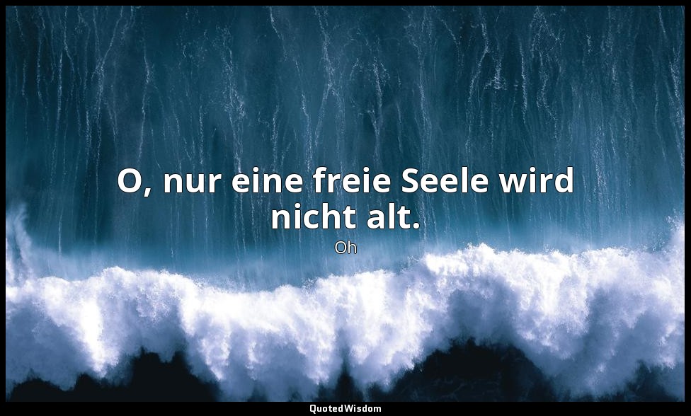 O, nur eine freie Seele wird nicht alt. — Oh