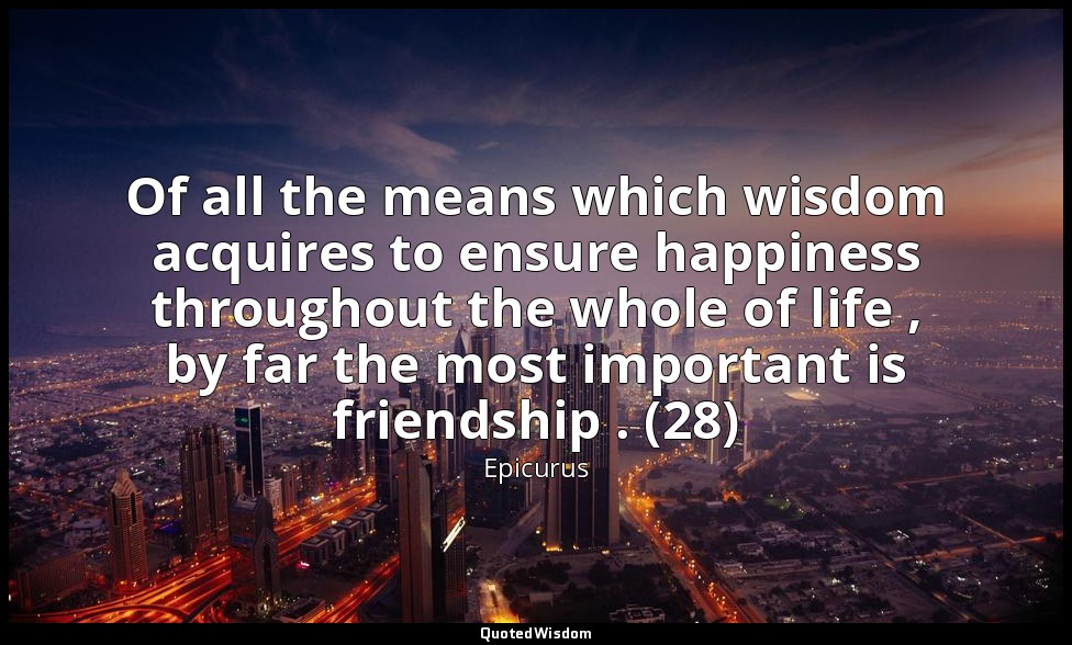 Of all the means which wisdom acquires to ensure happiness throughout the whole  — Epicurus