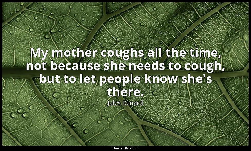 My mother coughs all the time, not because she needs to cough, but to let people — Jules Renard