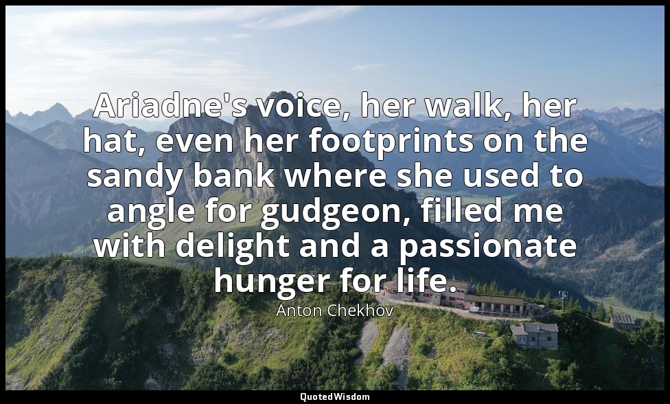 Ariadne's voice, her walk, her hat, even her footprints on the sandy bank where  — Anton Chekhov