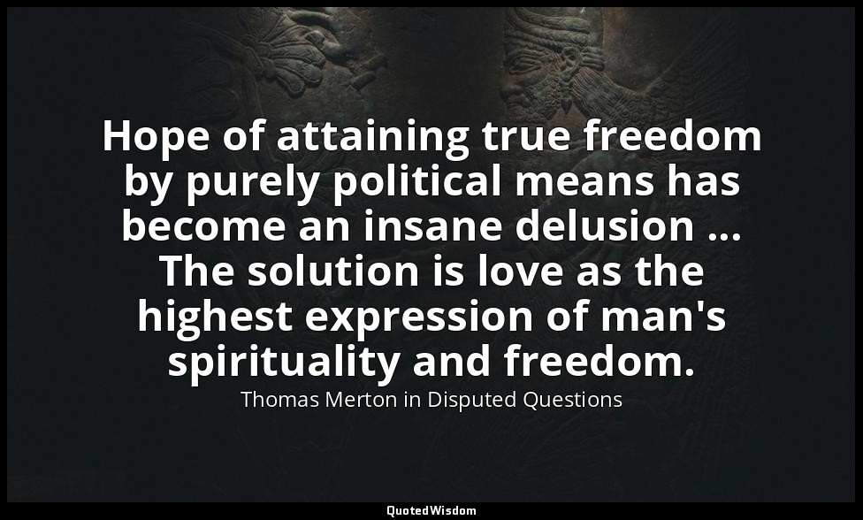 Hope of attaining true freedom by purely political means has become an insane de — Thomas Merton in Disputed Questions