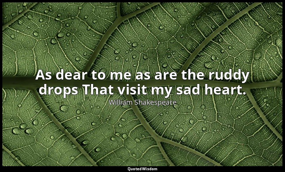 As dear to me as are the ruddy drops That visit my sad heart. — William Shakespeare