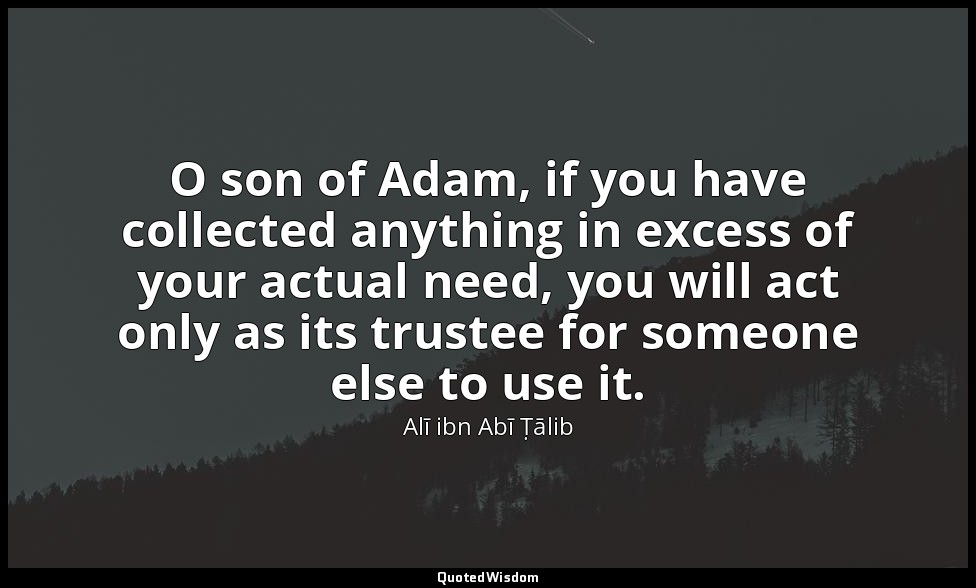 O son of Adam, if you have collected anything in excess of your actual need, you — Alī ibn Abī Ṭālib
