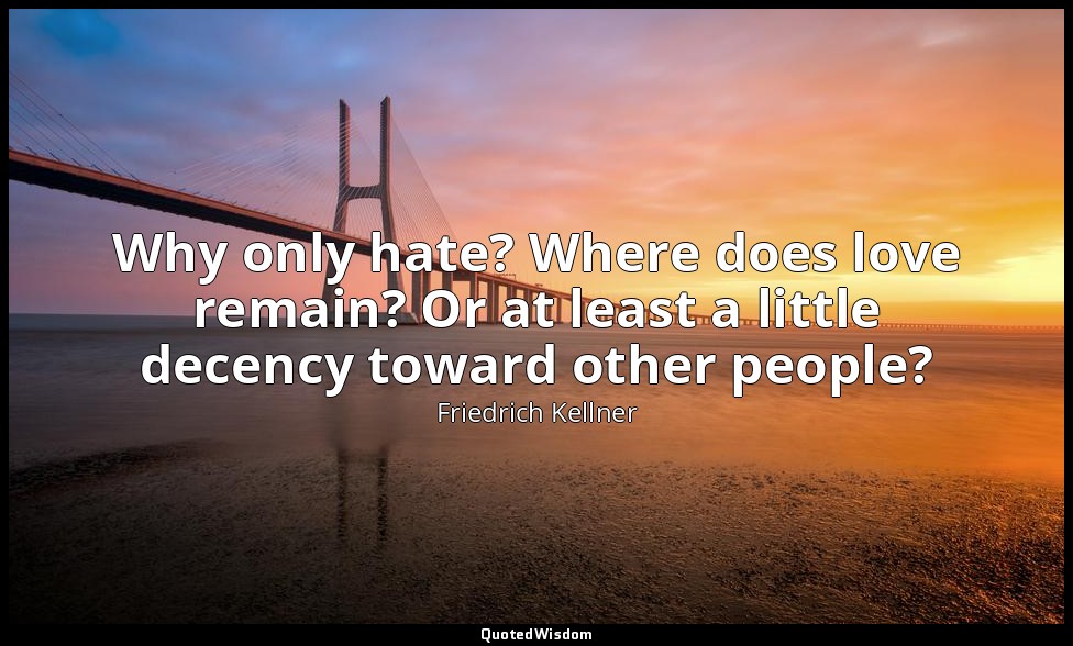 Why only hate? Where does love remain? Or at least a little decency toward other — Friedrich Kellner