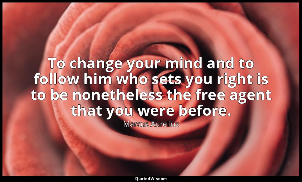 To change your mind and to follow him who sets you right is to be nonetheless th — Marcus Aurelius