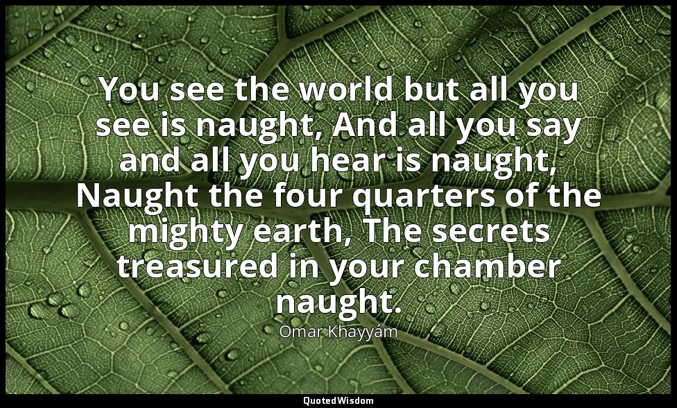 You see the world but all you see is naught, And all you say and all you hear is — Omar Khayyám