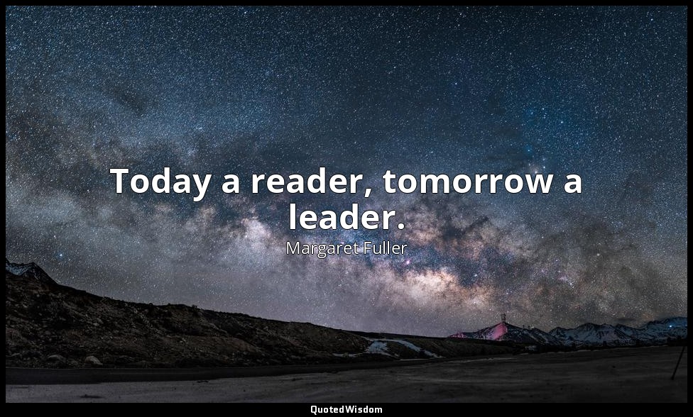 Today a reader, tomorrow a leader. — Margaret Fuller