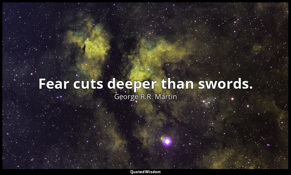 Fear cuts deeper than swords. — George R.R. Martin