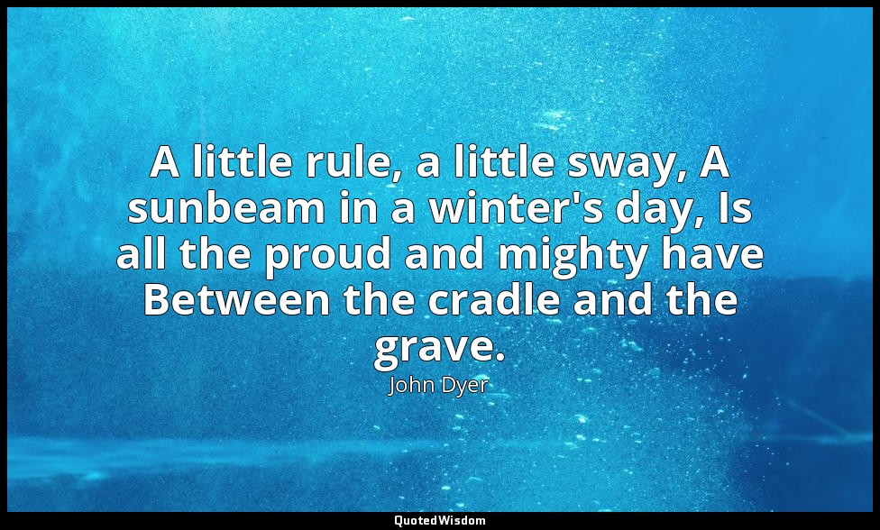 A little rule, a little sway, A sunbeam in a winter's day, Is all the proud and  — John Dyer