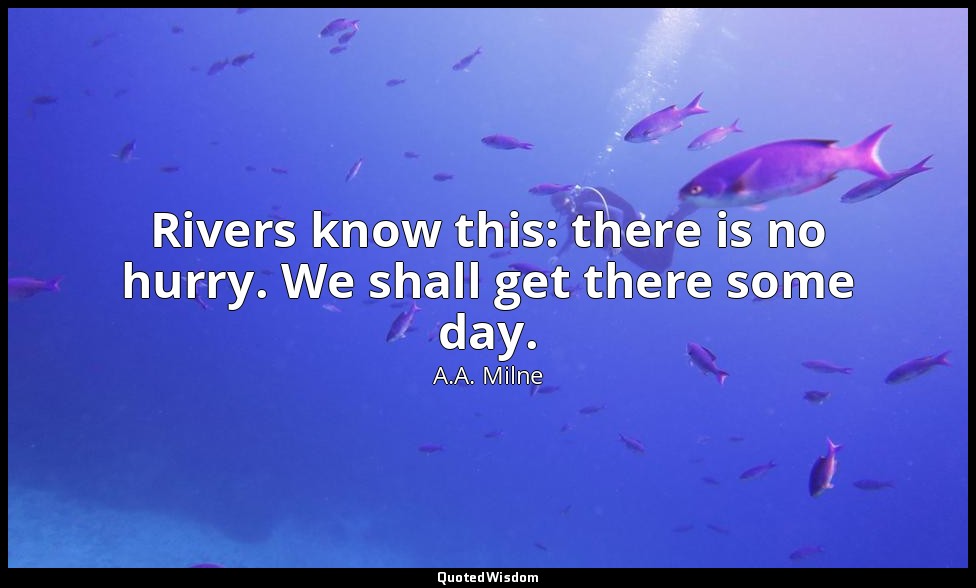 Rivers know this: there is no hurry. We shall get there some day. — A.A. Milne