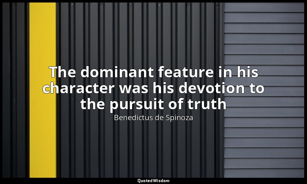 The dominant feature in his character was his devotion to the pursuit of truth — Benedictus de Spinoza