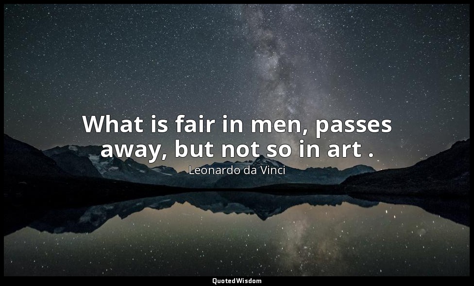 What is fair in men, passes away, but not so in art . — Leonardo da Vinci