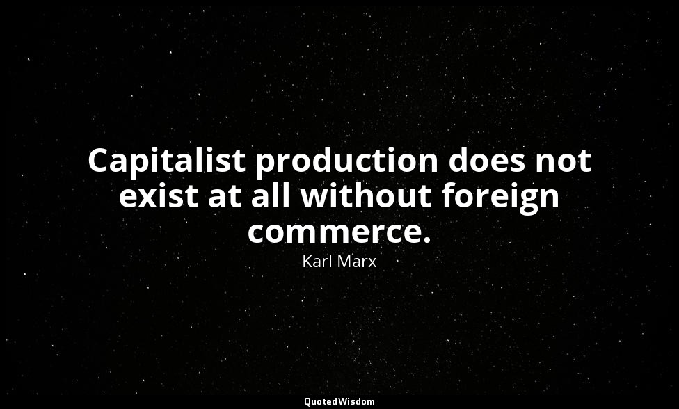 Capitalist production does not exist at all without foreign commerce. — Karl Marx