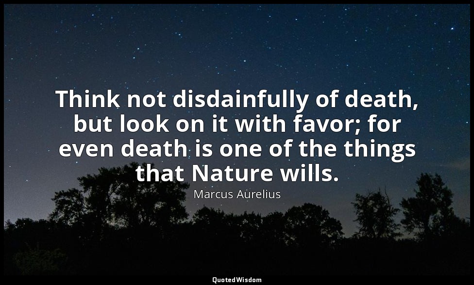Think not disdainfully of death, but look on it with favor; for even death is on — Marcus Aurelius