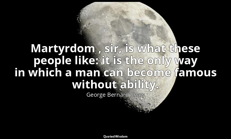 Martyrdom , sir, is what these people like: it is the only way in which a man ca — George Bernard Shaw
