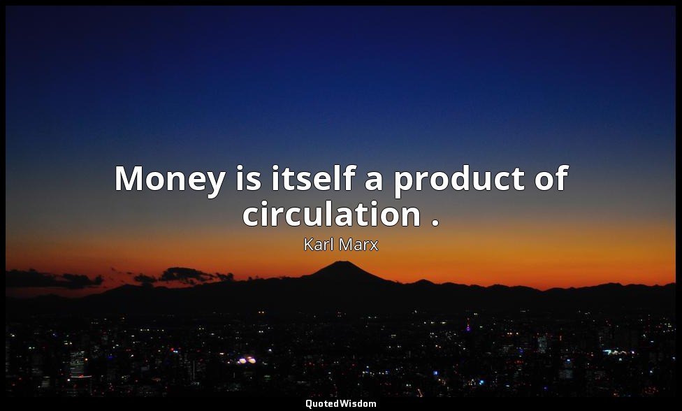 Money is itself a product of circulation . — Karl Marx