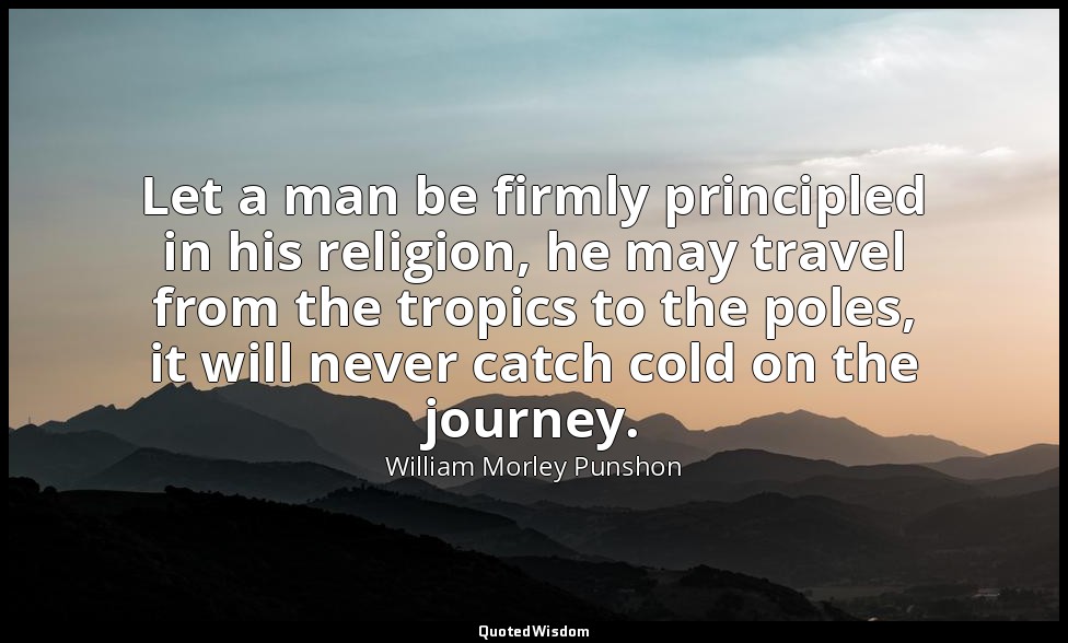 Let a man be firmly principled in his religion, he may travel from the tropics t — William Morley Punshon