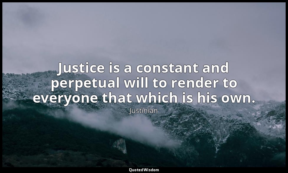 Justice is a constant and perpetual will to render to everyone that which is his — Justinian
