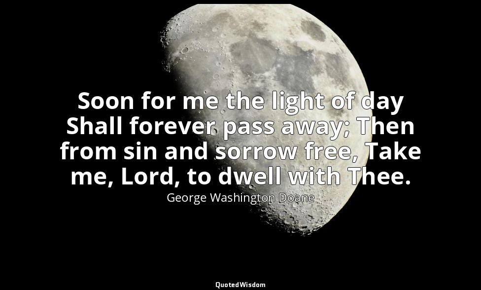 Soon for me the light of day Shall forever pass away; Then from sin and sorrow f — George Washington Doane